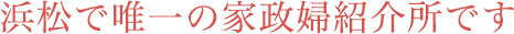 浜松で唯一の家政婦紹介所です