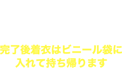 完了後着衣はビニール袋に入れて持ち帰ります